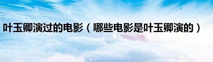 叶玉卿演过的电影（哪些电影是叶玉卿演的）