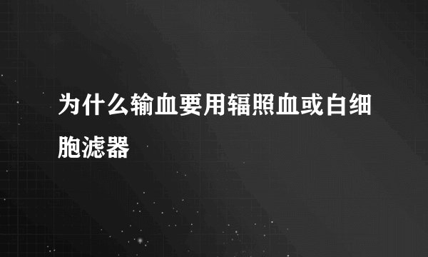 为什么输血要用辐照血或白细胞滤器