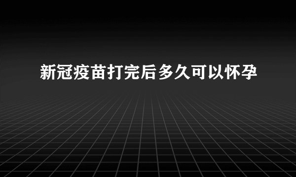 新冠疫苗打完后多久可以怀孕