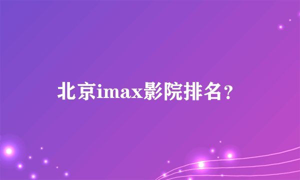 北京imax影院排名？