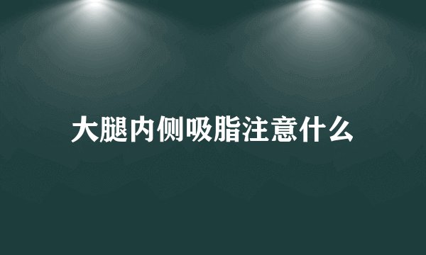 大腿内侧吸脂注意什么