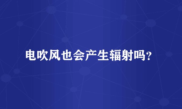 电吹风也会产生辐射吗？