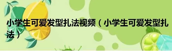 小学生可爱发型扎法视频（小学生可爱发型扎法）