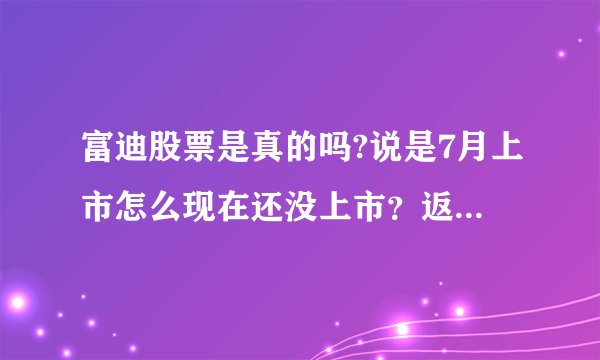 富迪股票是真的吗?说是7月上市怎么现在还没上市？返还现金账户上没有