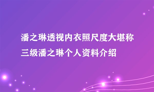 潘之琳透视内衣照尺度大堪称三级潘之琳个人资料介绍
