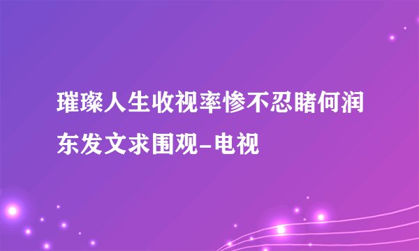 璀璨人生收视率惨不忍睹何润东发文求围观-电视