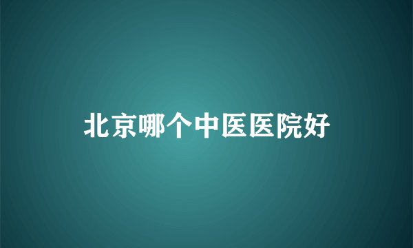 北京哪个中医医院好