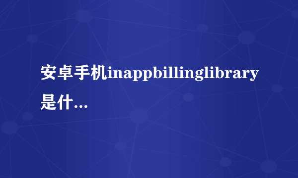 安卓手机inappbillinglibrary是什么软件的文件夹？