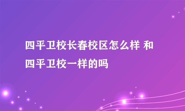 四平卫校长春校区怎么样 和四平卫校一样的吗