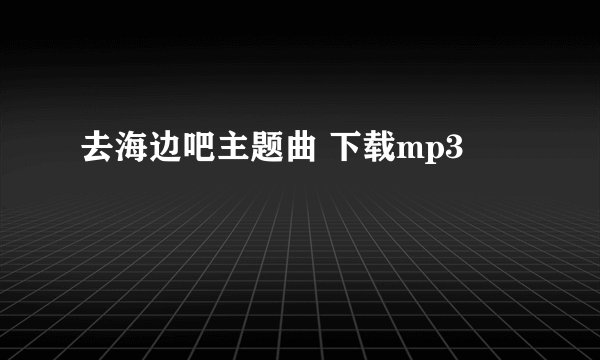 去海边吧主题曲 下载mp3