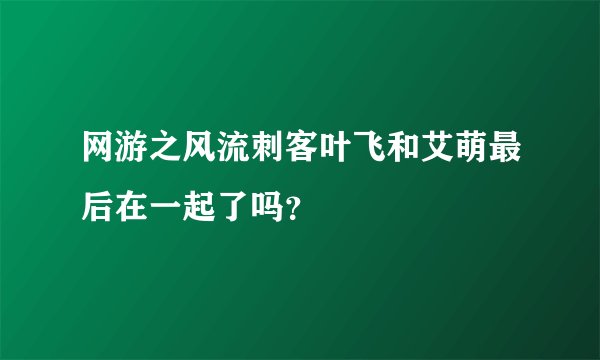 网游之风流刺客叶飞和艾萌最后在一起了吗？