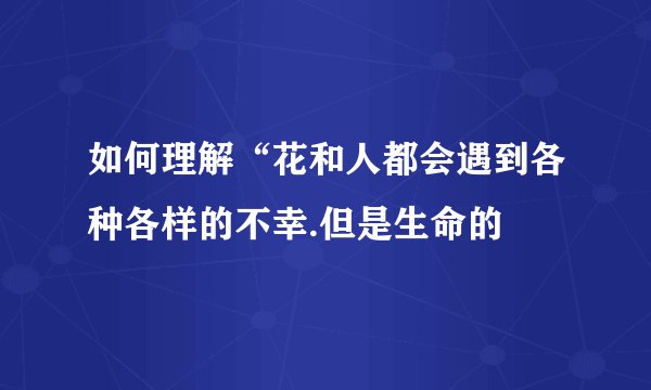 如何理解“花和人都会遇到各种各样的不幸.但是生命的
