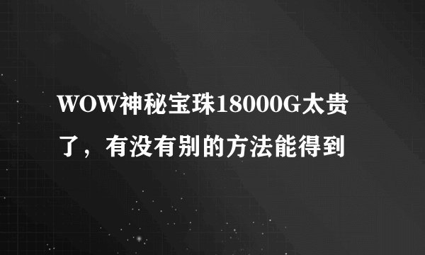 WOW神秘宝珠18000G太贵了，有没有别的方法能得到