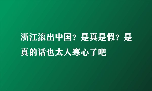 浙江滚出中国？是真是假？是真的话也太人寒心了吧