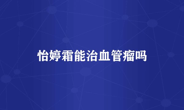 怡婷霜能治血管瘤吗