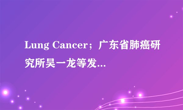 Lung Cancer；广东省肺癌研究所吴一龙等发现EGFR-TKI耐药临床模型支持对NSCLC患者进行后续治疗