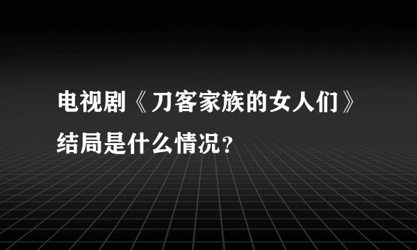 电视剧《刀客家族的女人们》结局是什么情况？