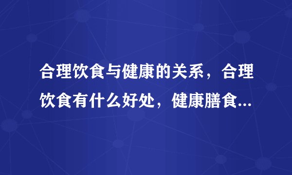 合理饮食与健康的关系，合理饮食有什么好处，健康膳食的搭配原则有哪些，合理饮食需要怎么搭配