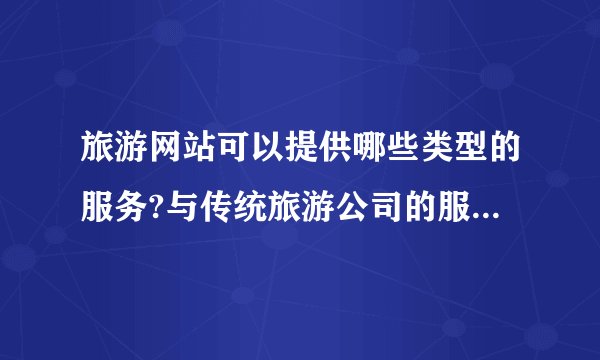 旅游网站可以提供哪些类型的服务?与传统旅游公司的服务相比有什么优势？