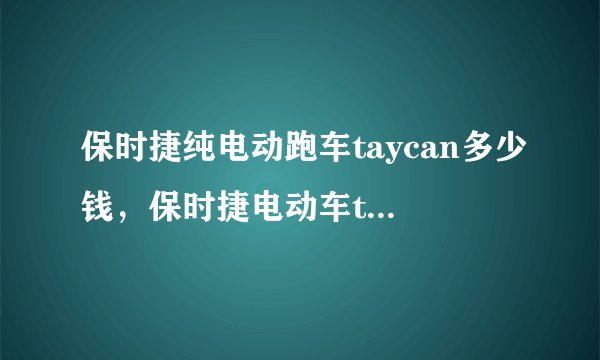 保时捷纯电动跑车taycan多少钱，保时捷电动车taycan多少钱