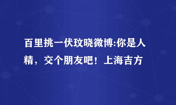 百里挑一伏玟晓微博:你是人精，交个朋友吧！上海吉方