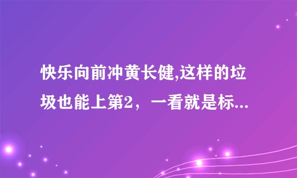 快乐向前冲黄长健,这样的垃圾也能上第2，一看就是标准的小人！烂死了，导演瞎眼了！太了色了！