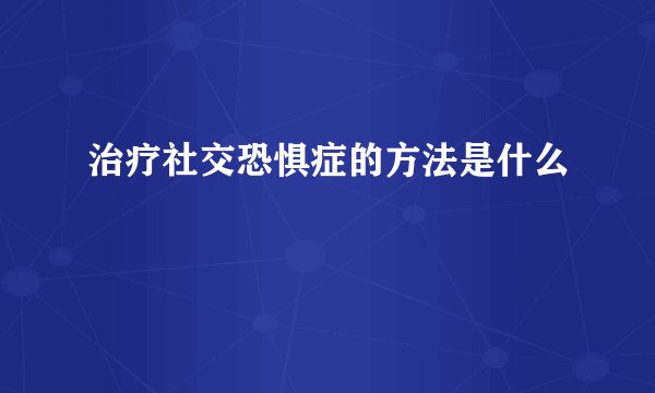 治疗社交恐惧症的方法是什么