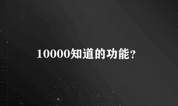 10000知道的功能？