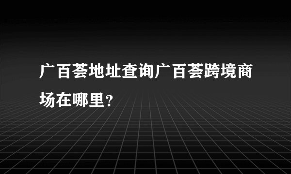 广百荟地址查询广百荟跨境商场在哪里？