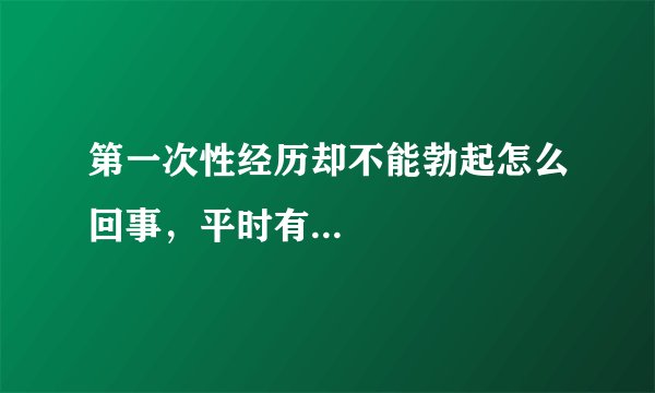 第一次性经历却不能勃起怎么回事，平时有...