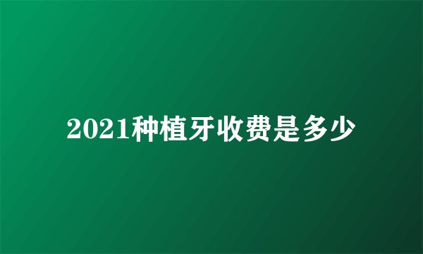 2021种植牙收费是多少