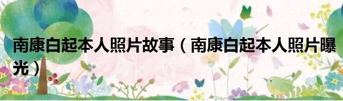 南康白起本人照片故事（南康白起本人照片曝光）