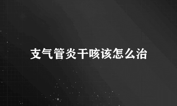 支气管炎干咳该怎么治