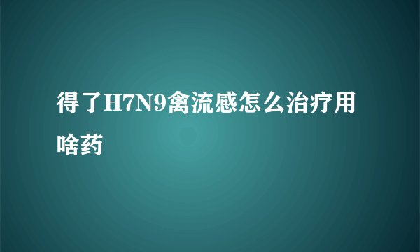 得了H7N9禽流感怎么治疗用啥药