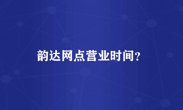 韵达网点营业时间？