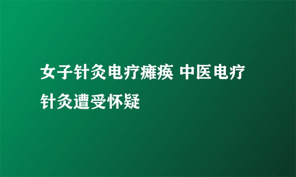 女子针灸电疗瘫痪 中医电疗针灸遭受怀疑