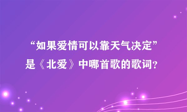 “如果爱情可以靠天气决定”是《北爱》中哪首歌的歌词？