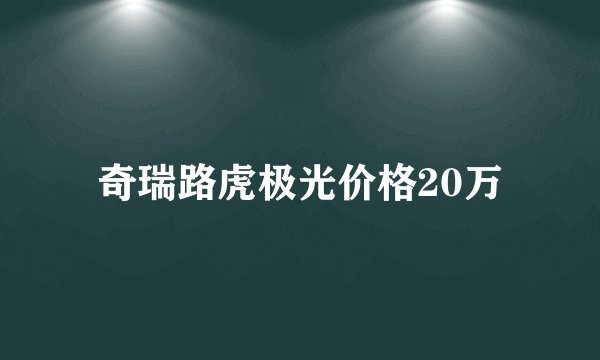 奇瑞路虎极光价格20万