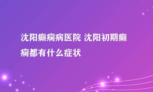 沈阳癫痫病医院 沈阳初期癫痫都有什么症状