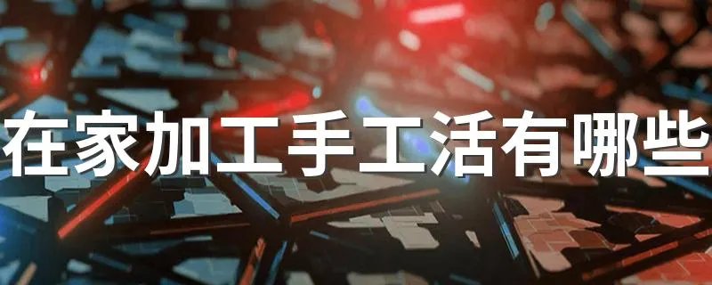 在家加工手工活有哪些 在家加工手工活简介
