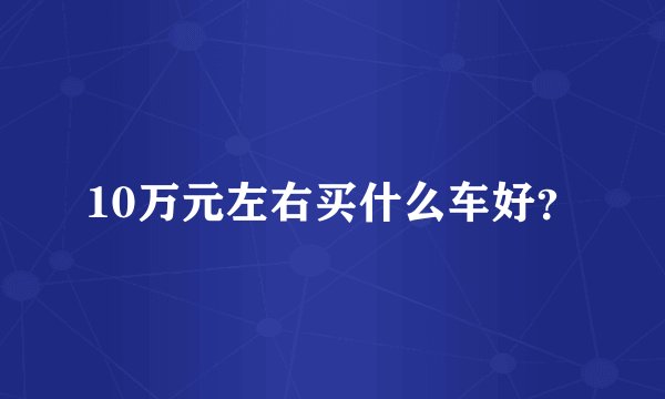 10万元左右买什么车好？