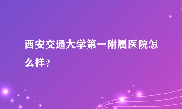 西安交通大学第一附属医院怎么样？