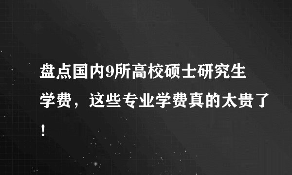 盘点国内9所高校硕士研究生学费，这些专业学费真的太贵了！