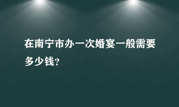 在南宁市办一次婚宴一般需要多少钱？
