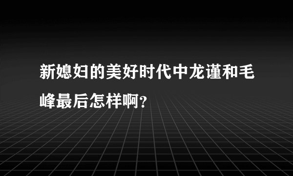 新媳妇的美好时代中龙谨和毛峰最后怎样啊？