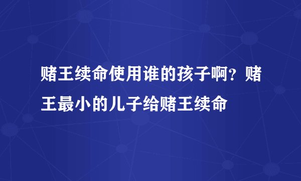 赌王续命使用谁的孩子啊？赌王最小的儿子给赌王续命