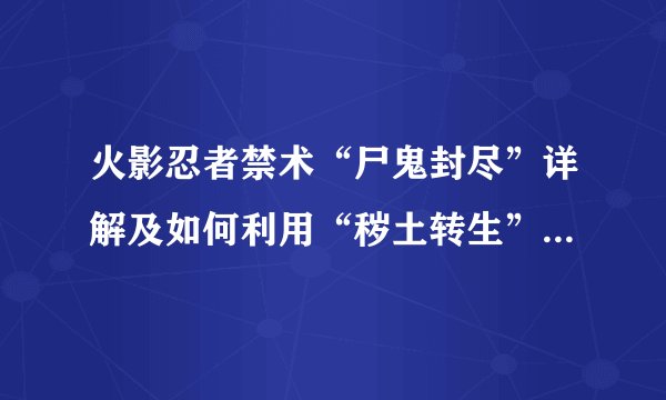 火影忍者禁术“尸鬼封尽”详解及如何利用“秽土转生”进行破解