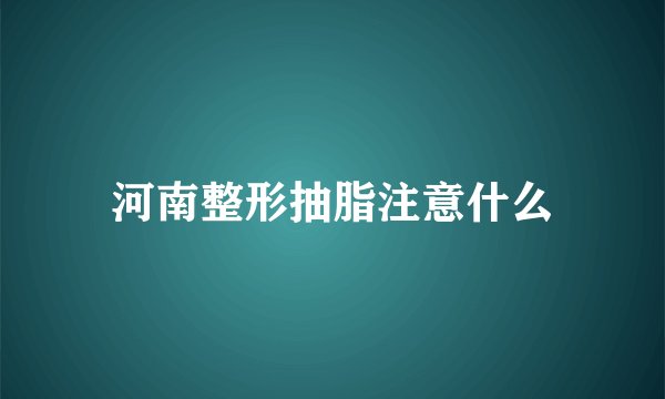 河南整形抽脂注意什么