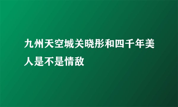 九州天空城关晓彤和四千年美人是不是情敌