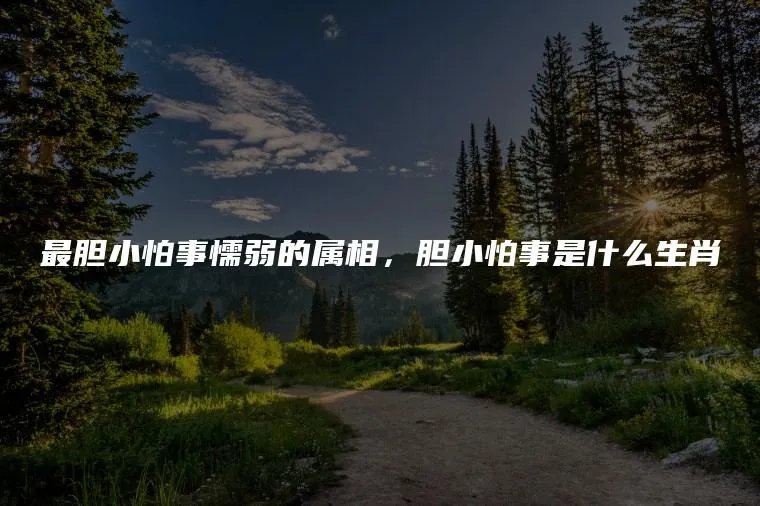 最胆小怕事懦弱的属相，胆小怕事是什么生肖